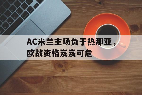 包含AC米兰主场负于热那亚，欧战资格岌岌可危的词条