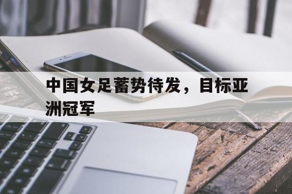 关于中国女足蓄势待发，目标亚洲冠军的信息