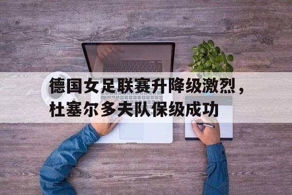 包含德国女足联赛升降级激烈，杜塞尔多夫队保级成功的词条