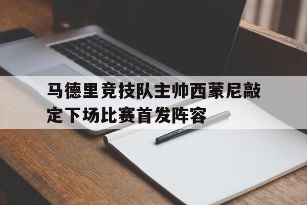 关于马德里竞技队主帅西蒙尼敲定下场比赛首发阵容的信息