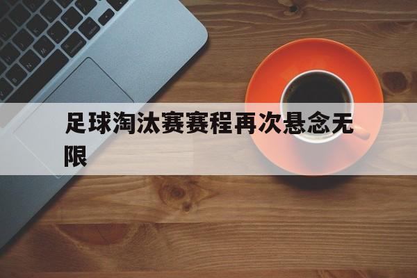足球淘汰赛赛程再次悬念无限的简单介绍