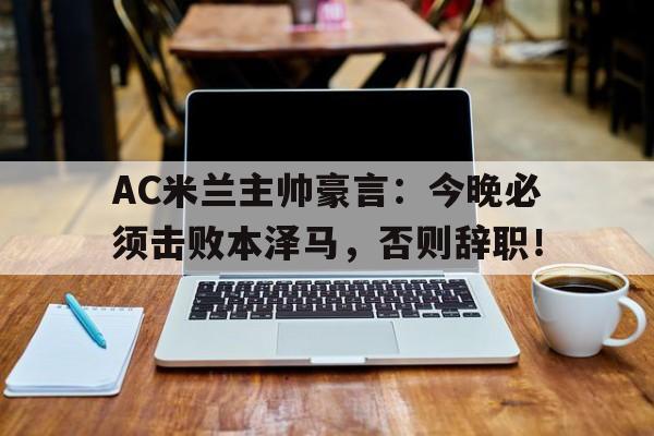 AC米兰主帅豪言：今晚必须击败本泽马，否则辞职！